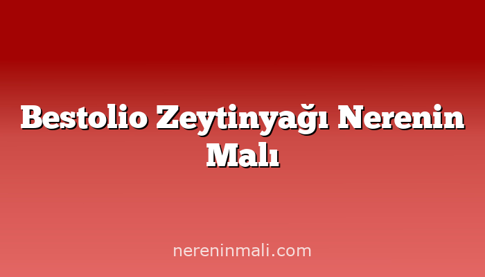 Bestolio Zeytinyağı Nerenin Malı