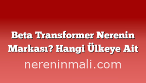 Beta Transformer Nerenin Markası? Hangi Ülkeye Ait