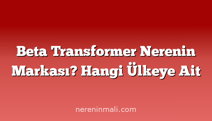 Beta Transformer Nerenin Markası? Hangi Ülkeye Ait