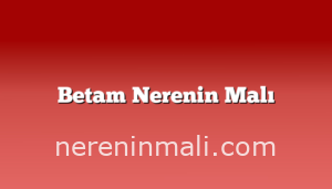 Betam Nerenin Malı