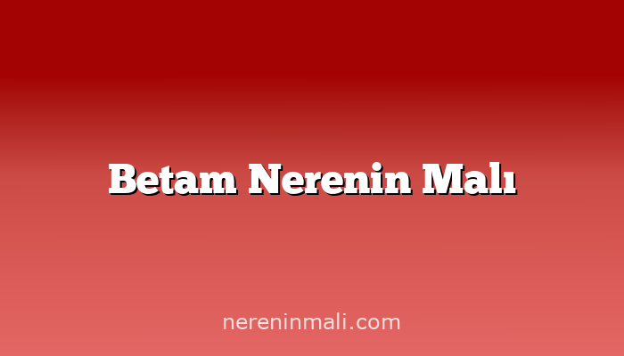 Betam Nerenin Malı