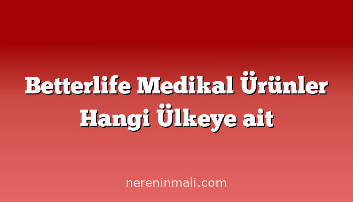 Betterlife Medikal Ürünler Hangi Ülkeye ait