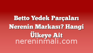 Betto Yedek Parçaları Nerenin Markası? Hangi Ülkeye Ait