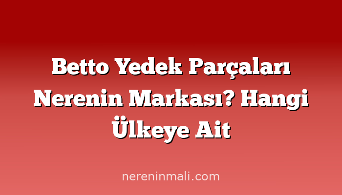 Betto Yedek Parçaları Nerenin Markası? Hangi Ülkeye Ait