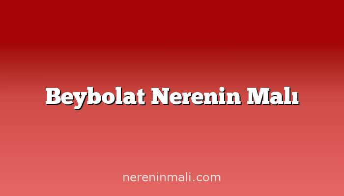 Beybolat Nerenin Malı