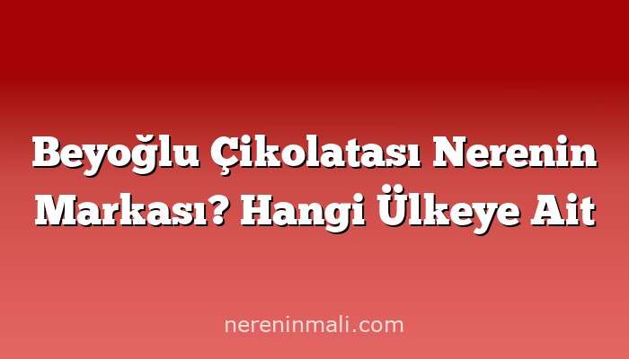 Beyoğlu Çikolatası Nerenin Markası? Hangi Ülkeye Ait