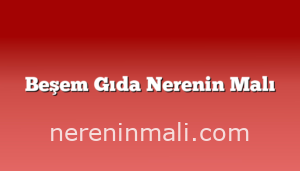 Beşem Gıda Nerenin Malı