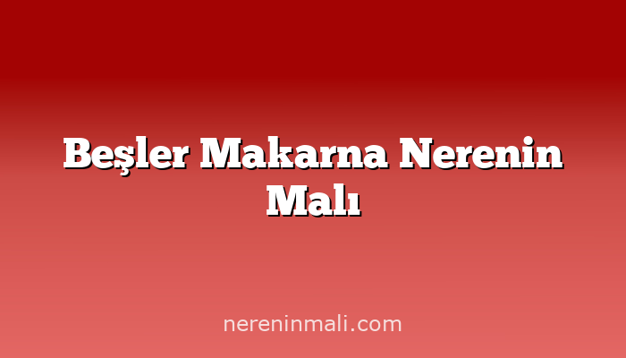 Beşler Makarna Nerenin Malı