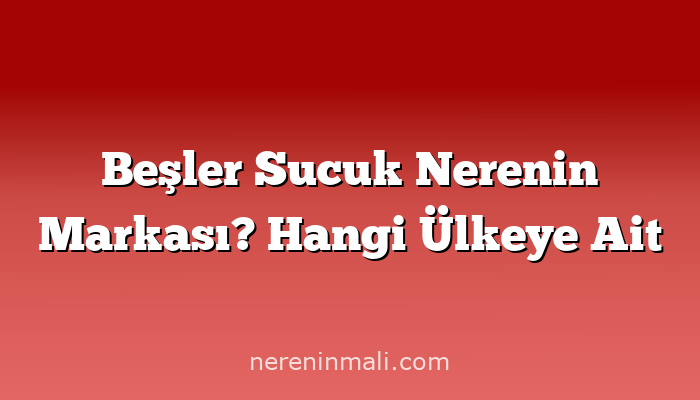 Beşler Sucuk Nerenin Markası? Hangi Ülkeye Ait