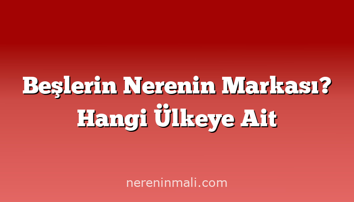 Beşlerin Nerenin Markası? Hangi Ülkeye Ait