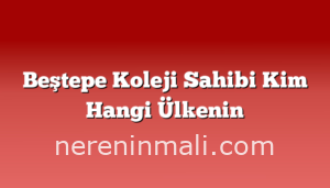 Beştepe Koleji Sahibi Kim Hangi Ülkenin