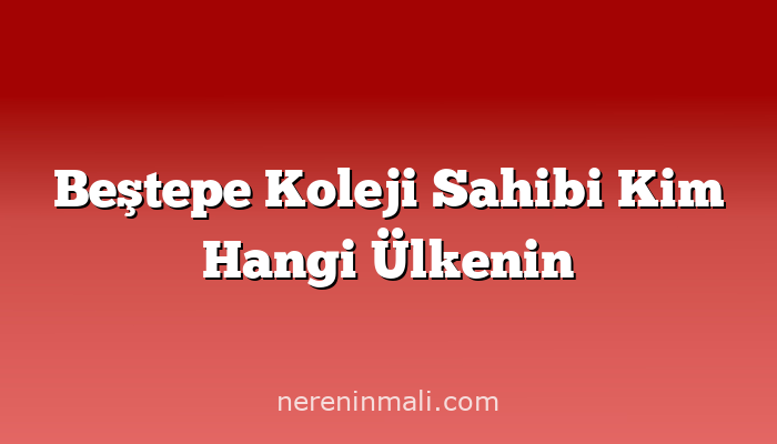 Beştepe Koleji Sahibi Kim Hangi Ülkenin