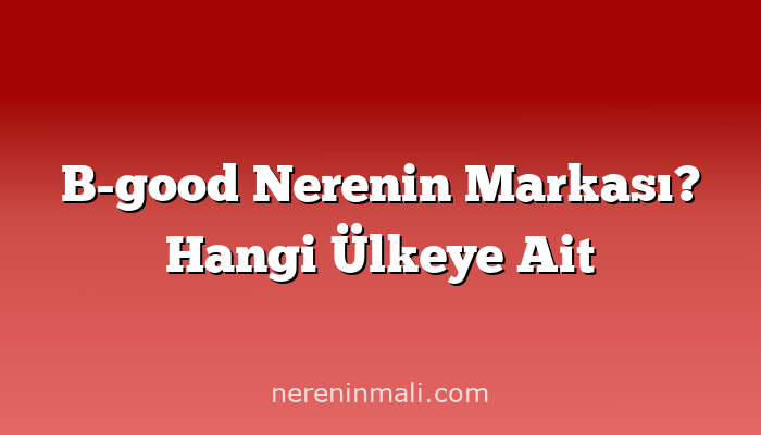 B-good Nerenin Markası? Hangi Ülkeye Ait