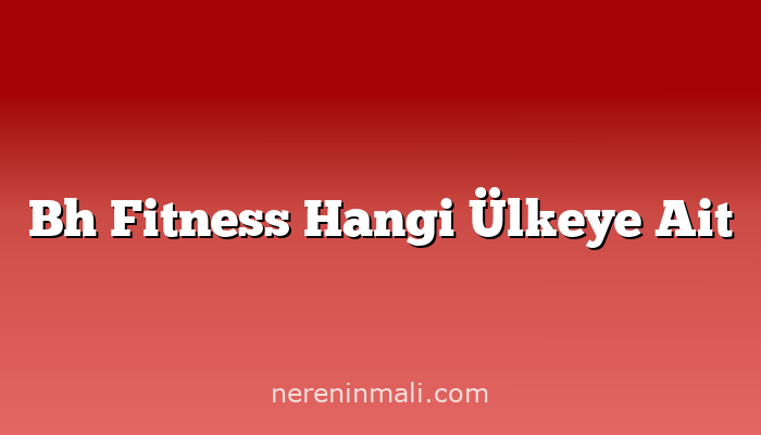 Bh Fitness Hangi Ülkeye Ait