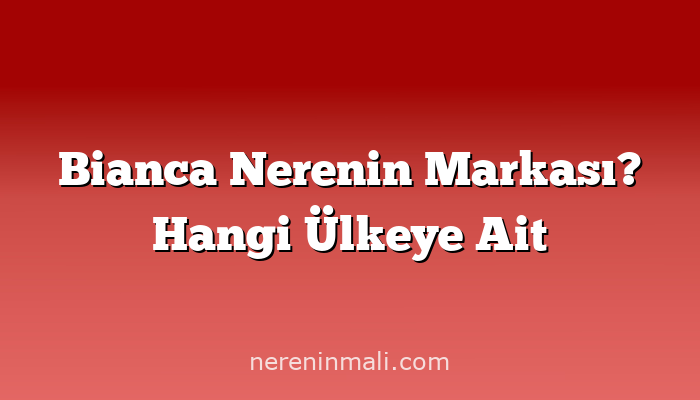 Bianca Nerenin Markası? Hangi Ülkeye Ait