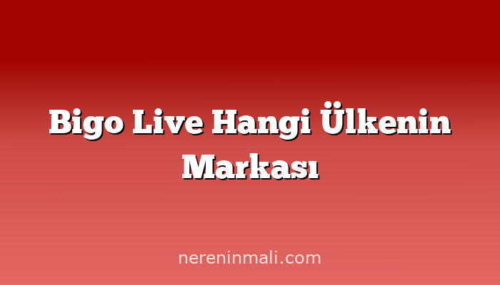 Bigo Live Hangi Ülkenin Markası