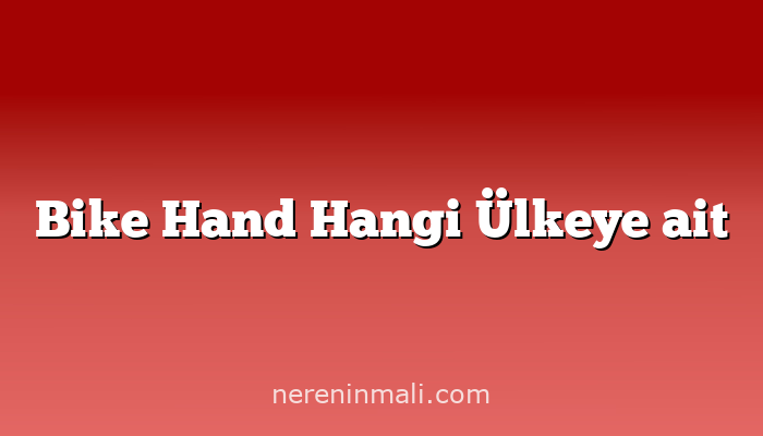 Bike Hand Hangi Ülkeye ait