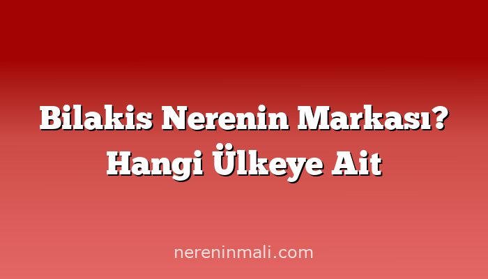 Bilakis Nerenin Markası? Hangi Ülkeye Ait