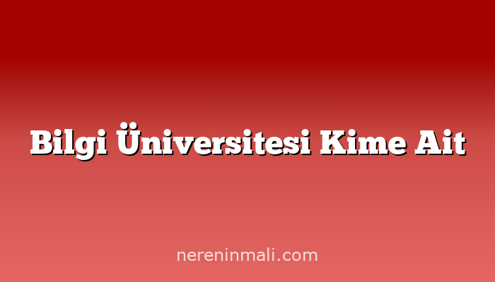 Bilgi Üniversitesi Kime Ait