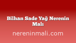 Bilhan Sade Yağ Nerenin Malı