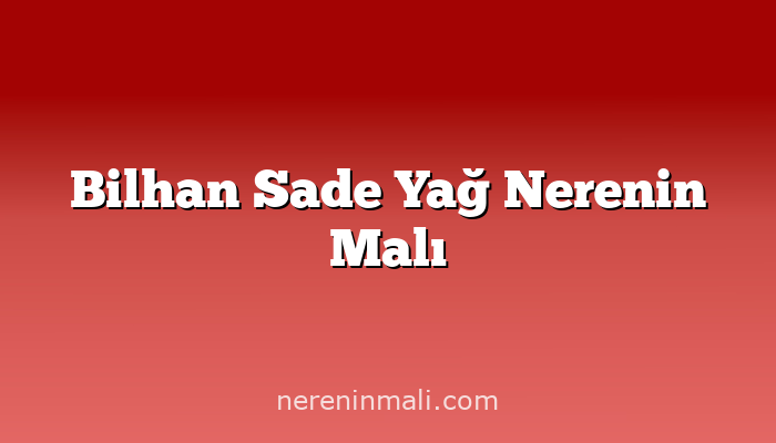 Bilhan Sade Yağ Nerenin Malı