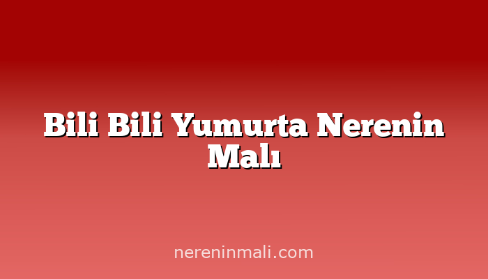 Bili Bili Yumurta Nerenin Malı