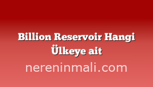 Billion Reservoir Hangi Ülkeye ait