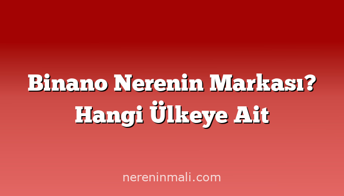 Binano Nerenin Markası? Hangi Ülkeye Ait