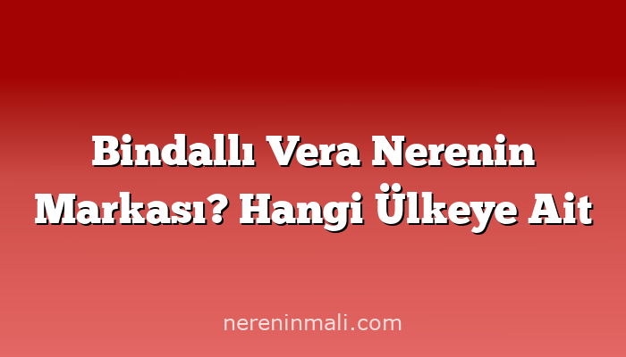 Bindallı Vera Nerenin Markası? Hangi Ülkeye Ait