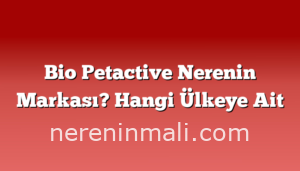 Bio Petactive Nerenin Markası? Hangi Ülkeye Ait