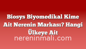 Biosys Biyomedikal Kime Ait Nerenin Markası? Hangi Ülkeye Ait