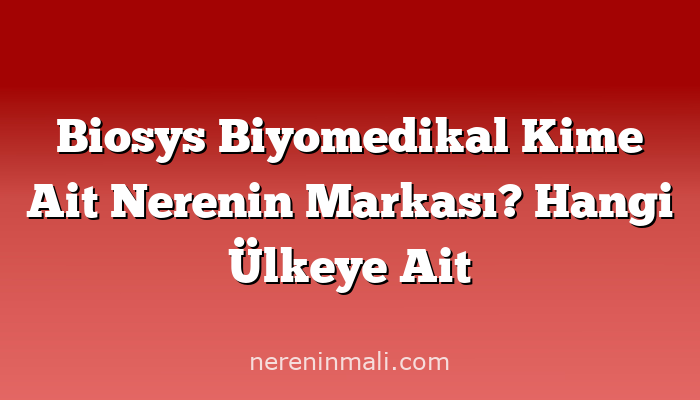 Biosys Biyomedikal Kime Ait Nerenin Markası? Hangi Ülkeye Ait