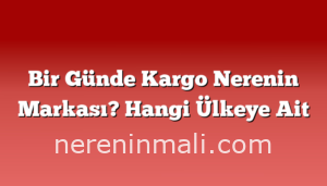 Bir Günde Kargo Nerenin Markası? Hangi Ülkeye Ait