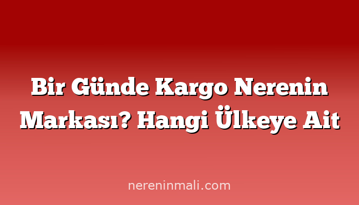 Bir Günde Kargo Nerenin Markası? Hangi Ülkeye Ait