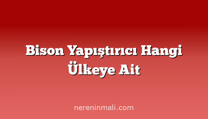 Bison Yapıştırıcı Hangi Ülkeye Ait