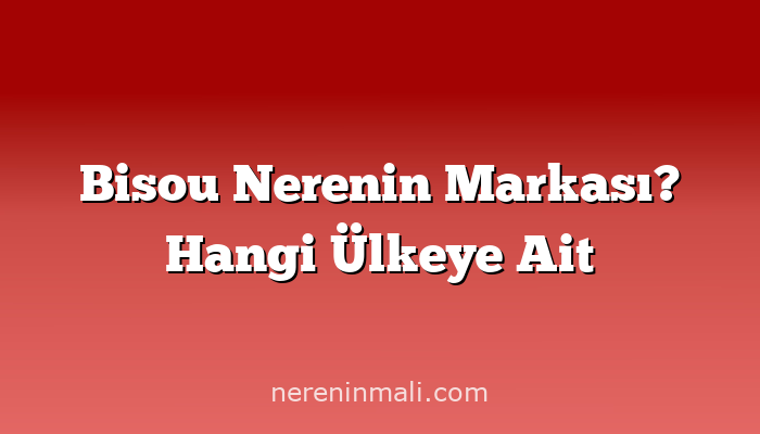 Bisou Nerenin Markası? Hangi Ülkeye Ait