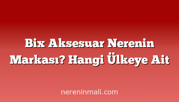 Bix Aksesuar Nerenin Markası? Hangi Ülkeye Ait