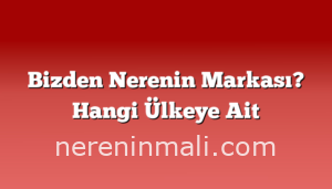 Bizden Nerenin Markası? Hangi Ülkeye Ait