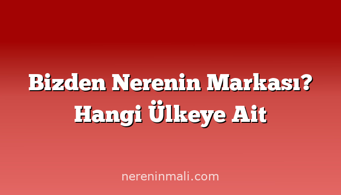 Bizden Nerenin Markası? Hangi Ülkeye Ait