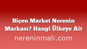 Biçen Market Nerenin Markası? Hangi Ülkeye Ait