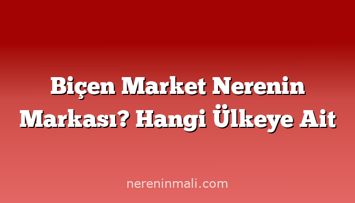 Biçen Market Nerenin Markası? Hangi Ülkeye Ait