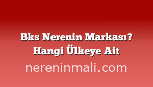 Bks Nerenin Markası? Hangi Ülkeye Ait