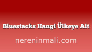 Bluestacks Hangi Ülkeye Ait