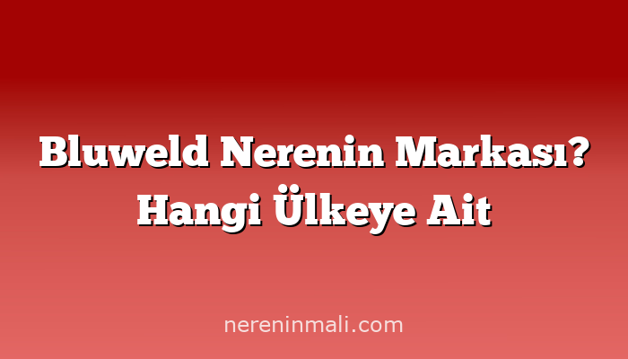 Bluweld Nerenin Markası? Hangi Ülkeye Ait