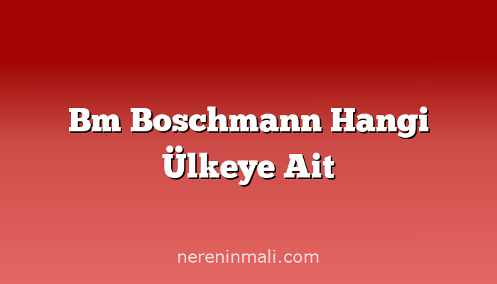 Bm Boschmann Hangi Ülkeye Ait