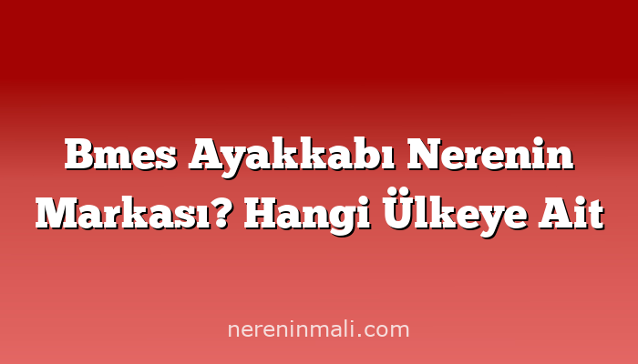 Bmes Ayakkabı Nerenin Markası? Hangi Ülkeye Ait