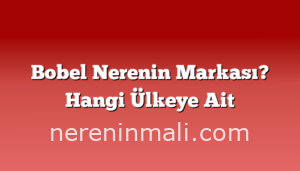 Bobel Nerenin Markası? Hangi Ülkeye Ait