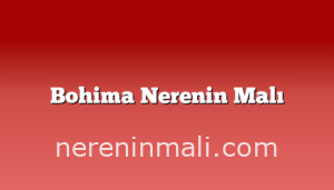 Bohima Nerenin Malı