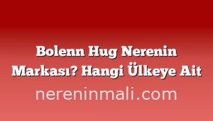 Bolenn Hug Nerenin Markası? Hangi Ülkeye Ait