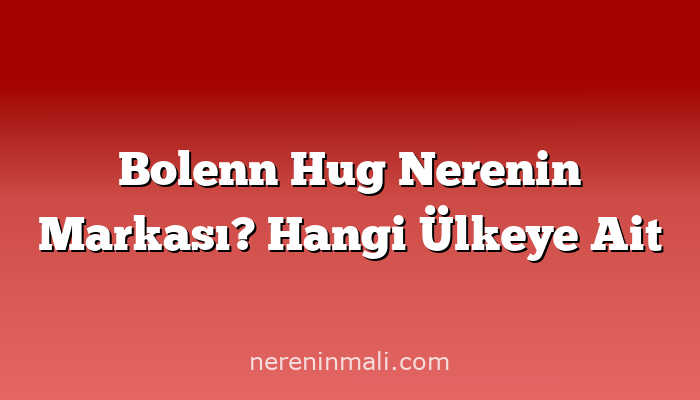 Bolenn Hug Nerenin Markası? Hangi Ülkeye Ait